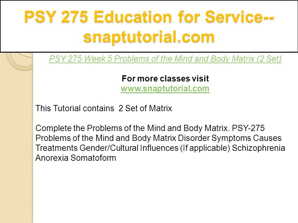 PSY 275 Education for Service-- snaptutorial.com PSY 275 Week 5 Problems of the Mind and Body Matrix (2 Set) For more classes visit   This Tutorial contains 2 Set of Matrix Complete the Problems of the Mind and Body Matrix.