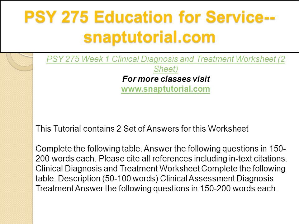 PSY 275 Education for Service-- snaptutorial.com PSY 275 Week 1 Clinical Diagnosis and Treatment Worksheet (2 Sheet) For more classes visit   This Tutorial contains 2 Set of Answers for this Worksheet Complete the following table.