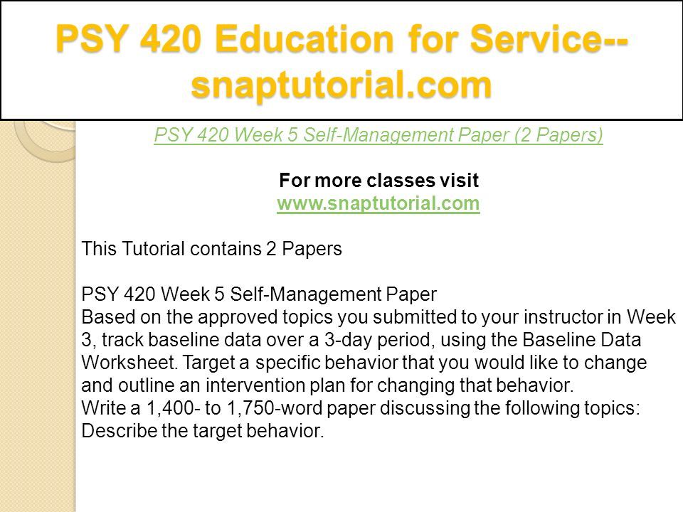 PSY 420 Education for Service-- snaptutorial.com PSY 420 Week 5 Self-Management Paper (2 Papers) For more classes visit   This Tutorial contains 2 Papers PSY 420 Week 5 Self-Management Paper Based on the approved topics you submitted to your instructor in Week 3, track baseline data over a 3-day period, using the Baseline Data Worksheet.