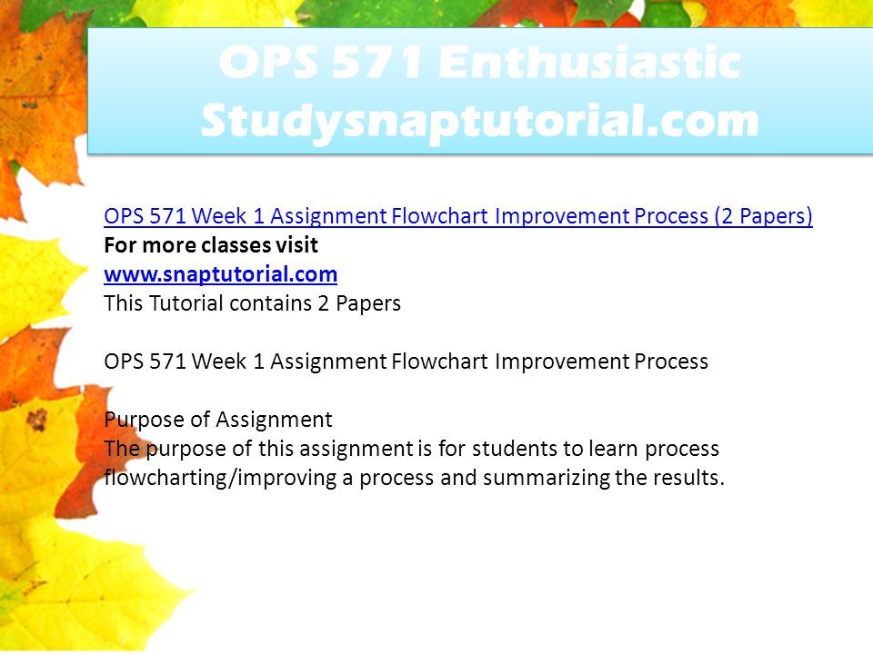 OPS 571 Enthusiastic Studysnaptutorial.com OPS 571 Week 1 Assignment Flowchart Improvement Process (2 Papers) For more classes visit   This Tutorial contains 2 Papers OPS 571 Week 1 Assignment Flowchart Improvement Process Purpose of Assignment The purpose of this assignment is for students to learn process flowcharting/improving a process and summarizing the results.