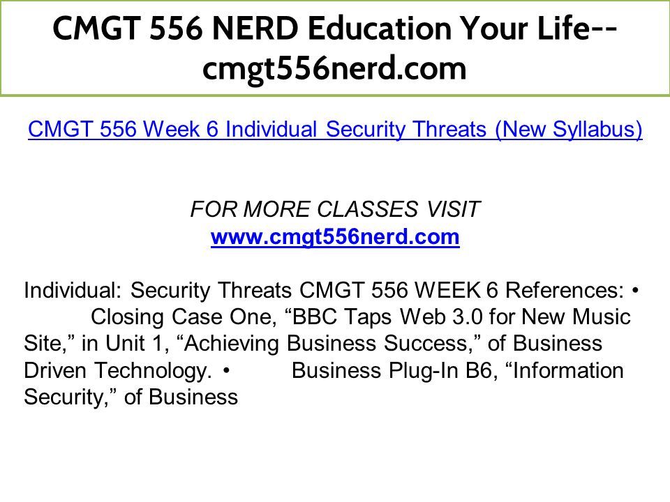 CMGT 556 Week 6 Individual Security Threats (New Syllabus) FOR MORE CLASSES VISIT   Individual: Security Threats CMGT 556 WEEK 6 References: Closing Case One, BBC Taps Web 3.0 for New Music Site, in Unit 1, Achieving Business Success, of Business Driven Technology.