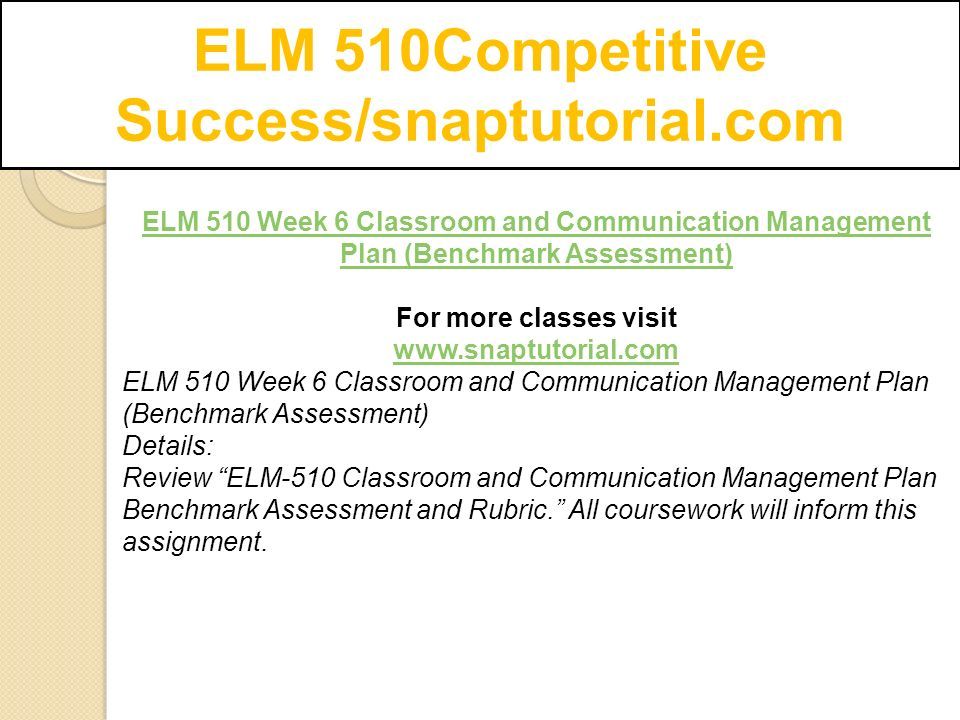ELM 510Competitive Success/snaptutorial.com ELM 510 Week 6 Classroom and Communication Management Plan (Benchmark Assessment) For more classes visit   ELM 510 Week 6 Classroom and Communication Management Plan (Benchmark Assessment) Details: Review ELM-510 Classroom and Communication Management Plan Benchmark Assessment and Rubric. All coursework will inform this assignment.