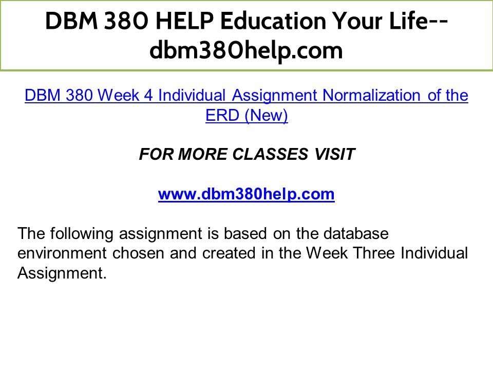 DBM 380 Week 4 Individual Assignment Normalization of the ERD (New) FOR MORE CLASSES VISIT   The following assignment is based on the database environment chosen and created in the Week Three Individual Assignment.