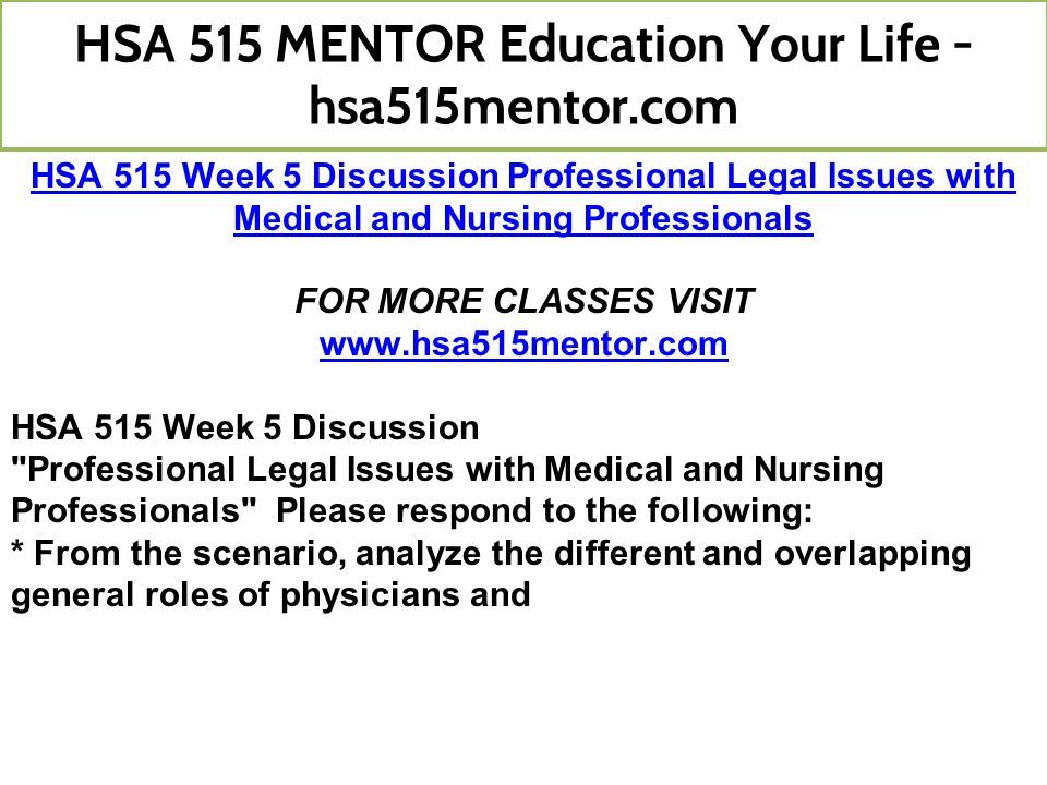 HSA 515 Week 5 Discussion Professional Legal Issues with Medical and Nursing Professionals FOR MORE CLASSES VISIT   HSA 515 Week 5 Discussion Professional Legal Issues with Medical and Nursing Professionals Please respond to the following: * From the scenario, analyze the different and overlapping general roles of physicians and HSA 515 MENTOR Education Your Life - hsa515mentor.com
