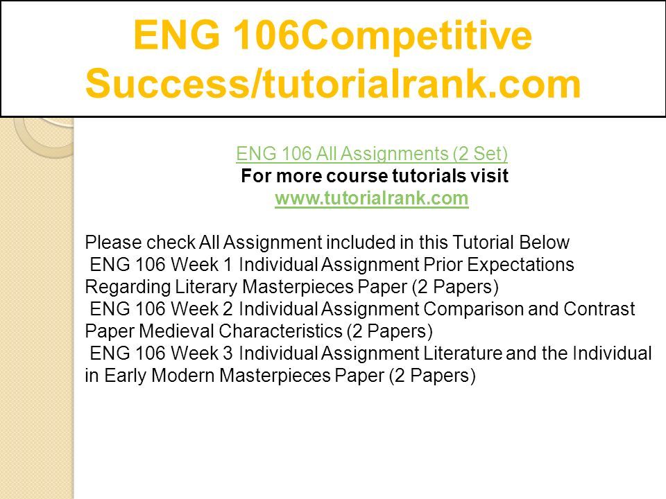 ENG 106 All Assignments (2 Set) For more course tutorials visit   Please check All Assignment included in this Tutorial Below ENG 106 Week 1 Individual Assignment Prior Expectations Regarding Literary Masterpieces Paper (2 Papers) ENG 106 Week 2 Individual Assignment Comparison and Contrast Paper Medieval Characteristics (2 Papers) ENG 106 Week 3 Individual Assignment Literature and the Individual in Early Modern Masterpieces Paper (2 Papers)