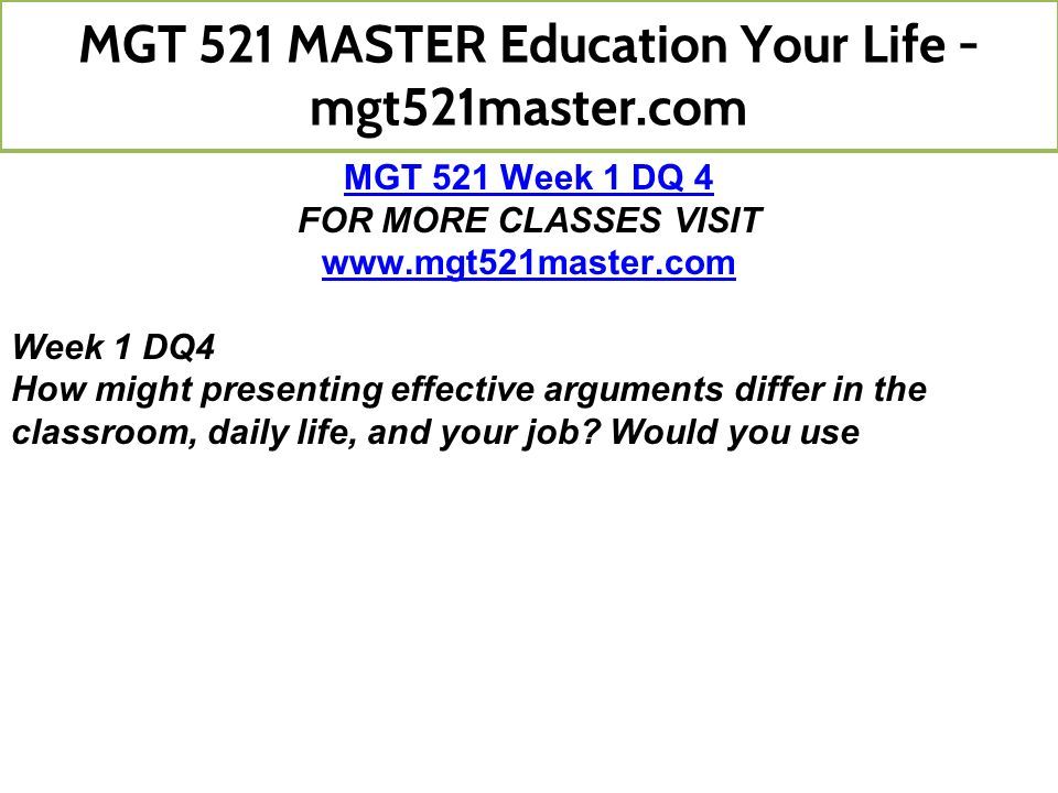 MGT 521 Week 1 DQ 4 FOR MORE CLASSES VISIT   Week 1 DQ4 How might presenting effective arguments differ in the classroom, daily life, and your job.