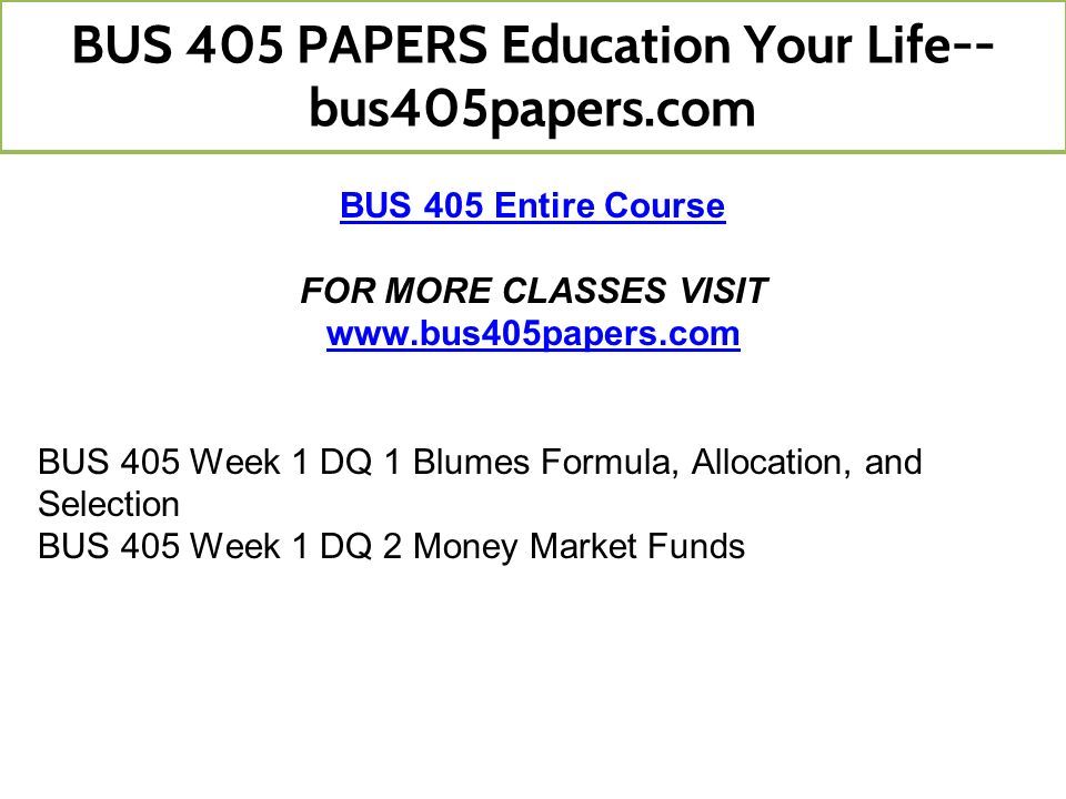 BUS 405 Entire Course FOR MORE CLASSES VISIT   BUS 405 Week 1 DQ 1 Blumes Formula, Allocation, and Selection BUS 405 Week 1 DQ 2 Money Market Funds BUS 405 PAPERS Education Your Life-- bus405papers.com