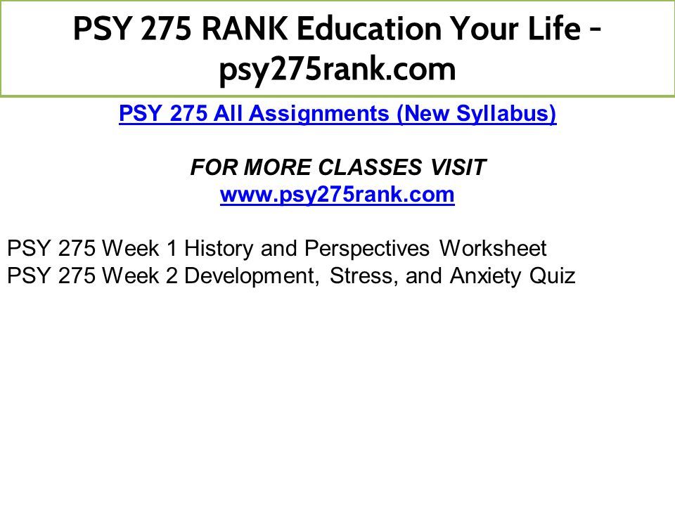 PSY 275 All Assignments (New Syllabus) FOR MORE CLASSES VISIT   PSY 275 Week 1 History and Perspectives Worksheet PSY 275 Week 2 Development, Stress, and Anxiety Quiz PSY 275 RANK Education Your Life - psy275rank.com