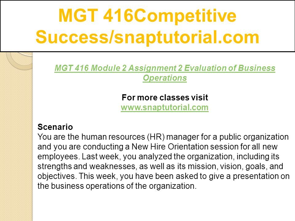 MGT 416Competitive Success/snaptutorial.com MGT 416 Module 2 Assignment 2 Evaluation of Business Operations For more classes visit   Scenario You are the human resources (HR) manager for a public organization and you are conducting a New Hire Orientation session for all new employees.