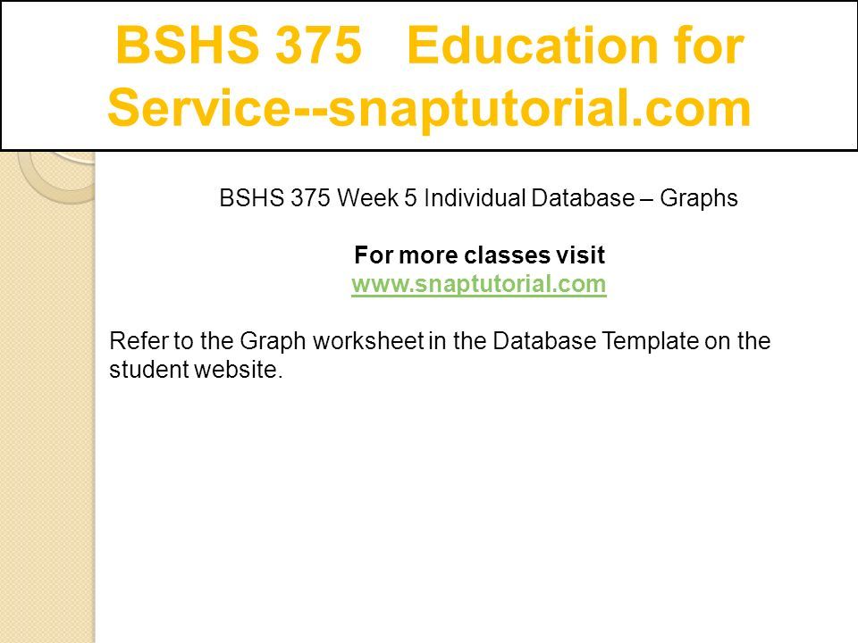 BSHS 375 Education for Service--snaptutorial.com BSHS 375 Week 5 Individual Database – Graphs For more classes visit   Refer to the Graph worksheet in the Database Template on the student website.