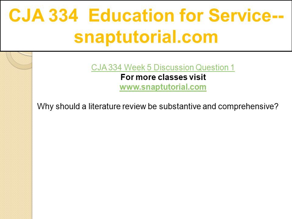 CJA 334 Education for Service-- snaptutorial.com CJA 334 Week 5 Discussion Question 1 For more classes visit   Why should a literature review be substantive and comprehensive