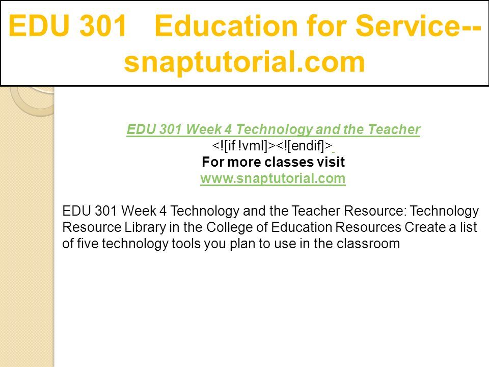 EDU 301 Education for Service-- snaptutorial.com EDU 301 Week 4 Technology and the Teacher For more classes visit   EDU 301 Week 4 Technology and the Teacher Resource: Technology Resource Library in the College of Education Resources Create a list of five technology tools you plan to use in the classroom