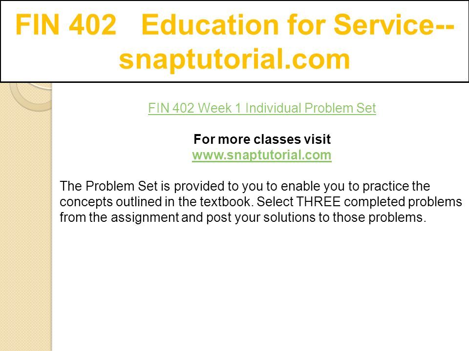 FIN 402 Education for Service-- snaptutorial.com FIN 402 Week 1 Individual Problem Set For more classes visit   The Problem Set is provided to you to enable you to practice the concepts outlined in the textbook.