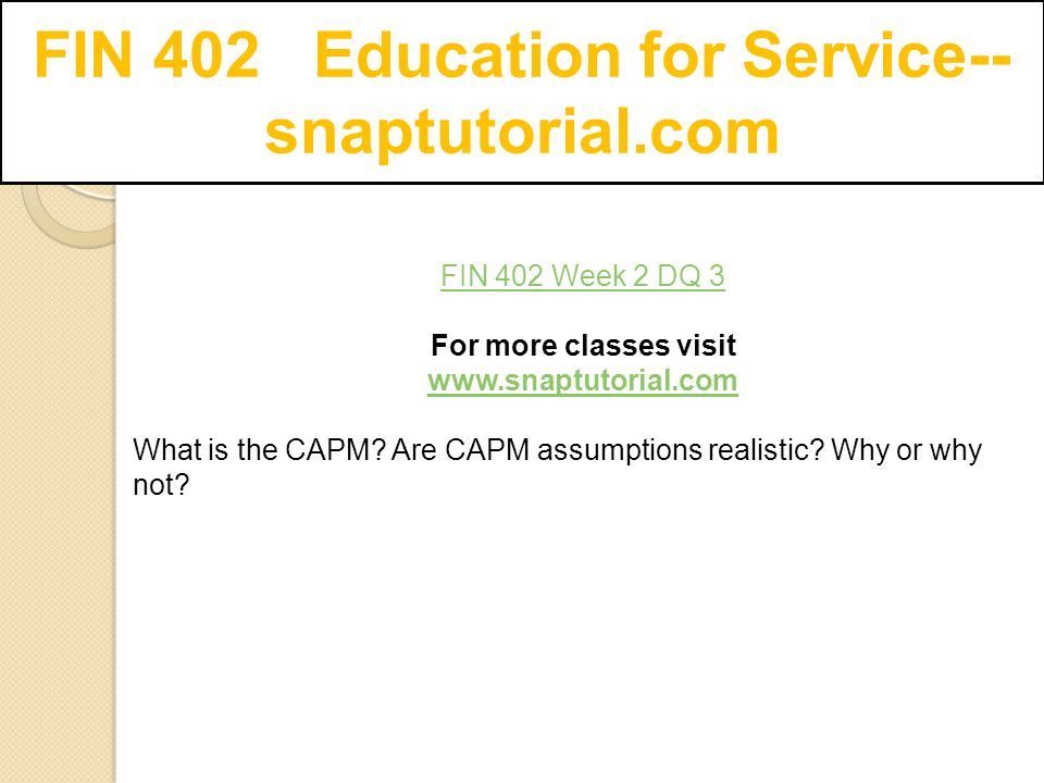 FIN 402 Education for Service-- snaptutorial.com FIN 402 Week 2 DQ 3 For more classes visit   What is the CAPM.