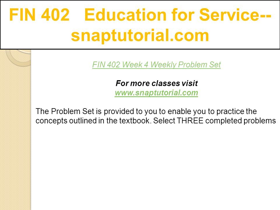 FIN 402 Education for Service-- snaptutorial.com FIN 402 Week 4 Weekly Problem Set For more classes visit   The Problem Set is provided to you to enable you to practice the concepts outlined in the textbook.