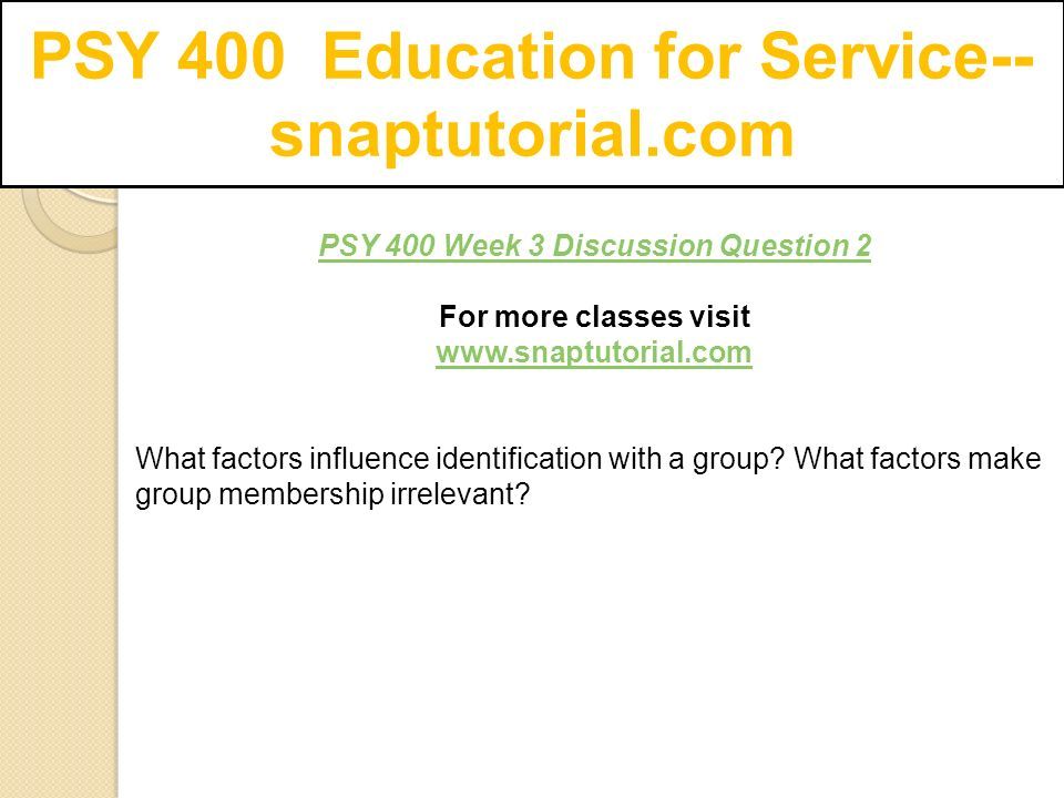 PSY 400 Education for Service-- snaptutorial.com PSY 400 Week 3 Discussion Question 2 For more classes visit   What factors influence identification with a group.