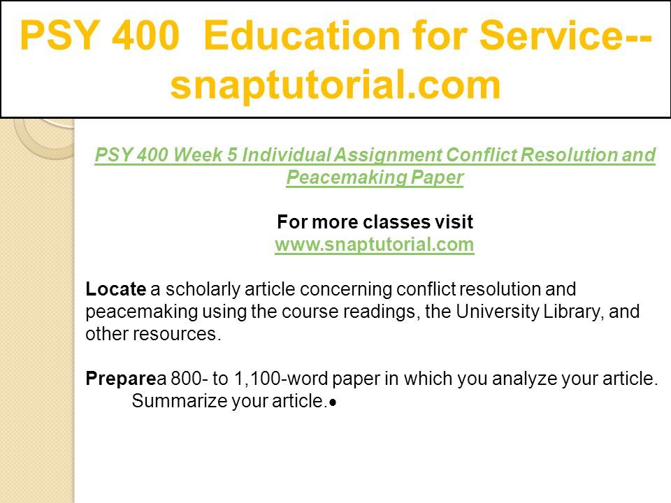 PSY 400 Education for Service-- snaptutorial.com PSY 400 Week 5 Individual Assignment Conflict Resolution and Peacemaking Paper For more classes visit   Locate a scholarly article concerning conflict resolution and peacemaking using the course readings, the University Library, and other resources.