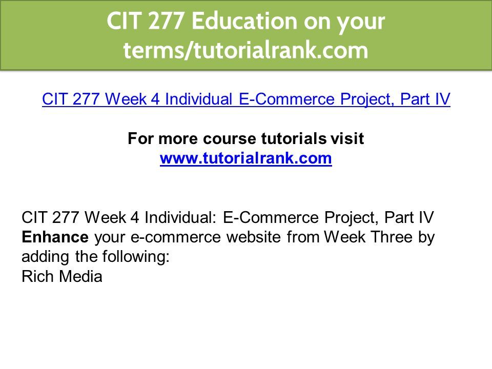 CIT 277 Week 4 Individual E-Commerce Project, Part IV For more course tutorials visit   CIT 277 Week 4 Individual: E-Commerce Project, Part IV Enhance your e-commerce website from Week Three by adding the following: Rich Media CIT 277 Education on your terms/tutorialrank.com