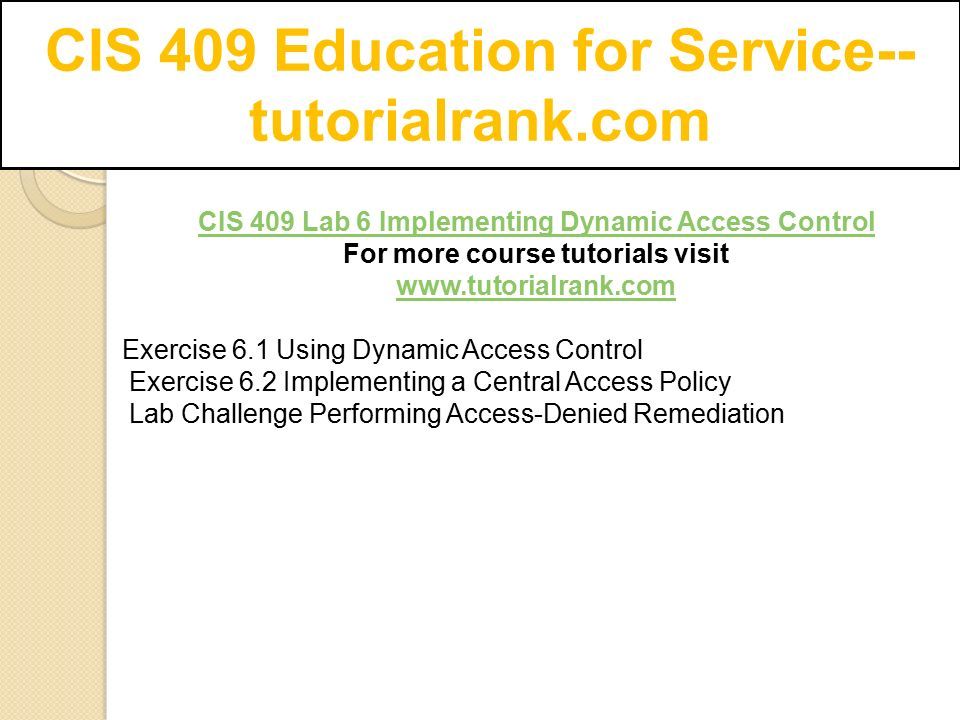 CIS 409 Education for Service-- tutorialrank.com CIS 409 Lab 6 Implementing Dynamic Access Control For more course tutorials visit   Exercise 6.1 Using Dynamic Access Control Exercise 6.2 Implementing a Central Access Policy Lab Challenge Performing Access-Denied Remediation