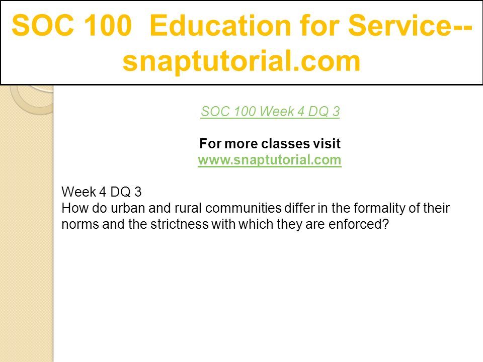 SOC 100 Education for Service-- snaptutorial.com SOC 100 Week 4 DQ 3 For more classes visit   Week 4 DQ 3 How do urban and rural communities differ in the formality of their norms and the strictness with which they are enforced