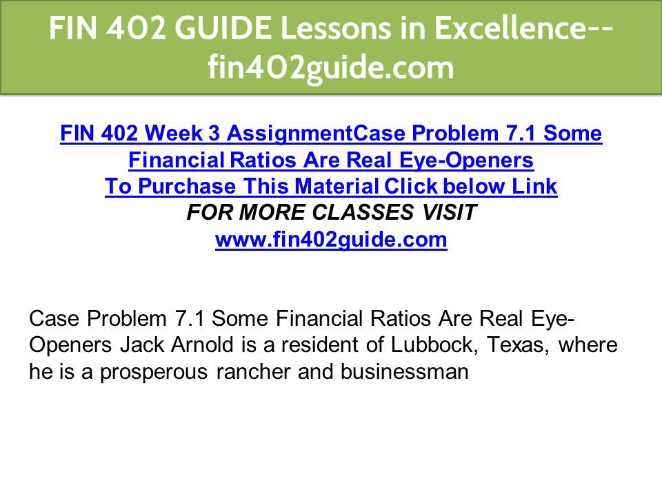 FIN 402 Week 3 AssignmentCase Problem 7.1 Some Financial Ratios Are Real Eye-Openers To Purchase This Material Click below Link FOR MORE CLASSES VISIT   Case Problem 7.1 Some Financial Ratios Are Real Eye- Openers Jack Arnold is a resident of Lubbock, Texas, where he is a prosperous rancher and businessman FIN 402 GUIDE Lessons in Excellence-- fin402guide.com