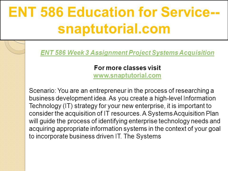 ENT 586 Education for Service-- snaptutorial.com ENT 586 Week 3 Assignment Project Systems Acquisition For more classes visit   Scenario: You are an entrepreneur in the process of researching a business development idea.