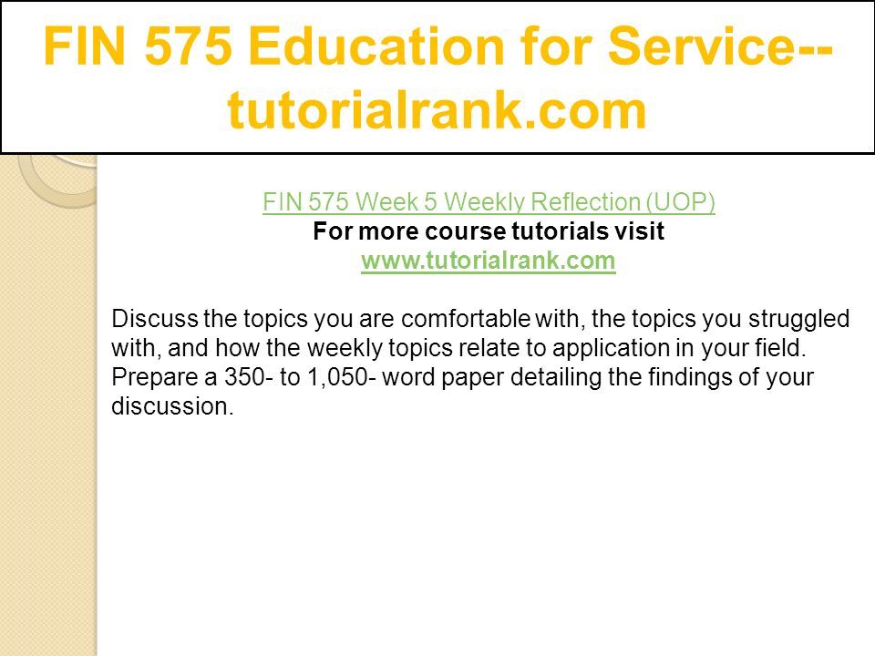 FIN 575 Education for Service-- tutorialrank.com FIN 575 Week 5 Weekly Reflection (UOP) For more course tutorials visit   Discuss the topics you are comfortable with, the topics you struggled with, and how the weekly topics relate to application in your field.