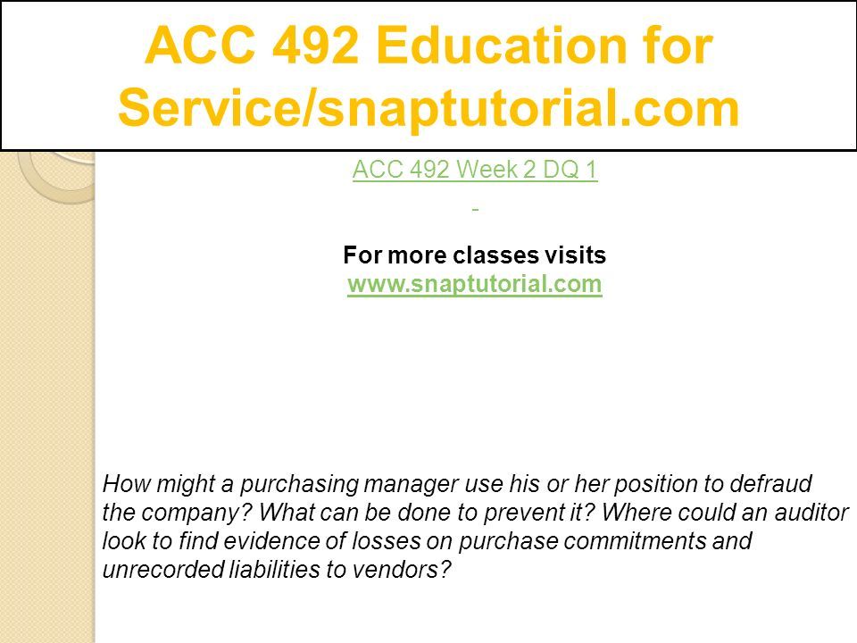 ACC 492 Education for Service/snaptutorial.com ACC 492 Week 2 DQ 1 For more classes visits   How might a purchasing manager use his or her position to defraud the company.