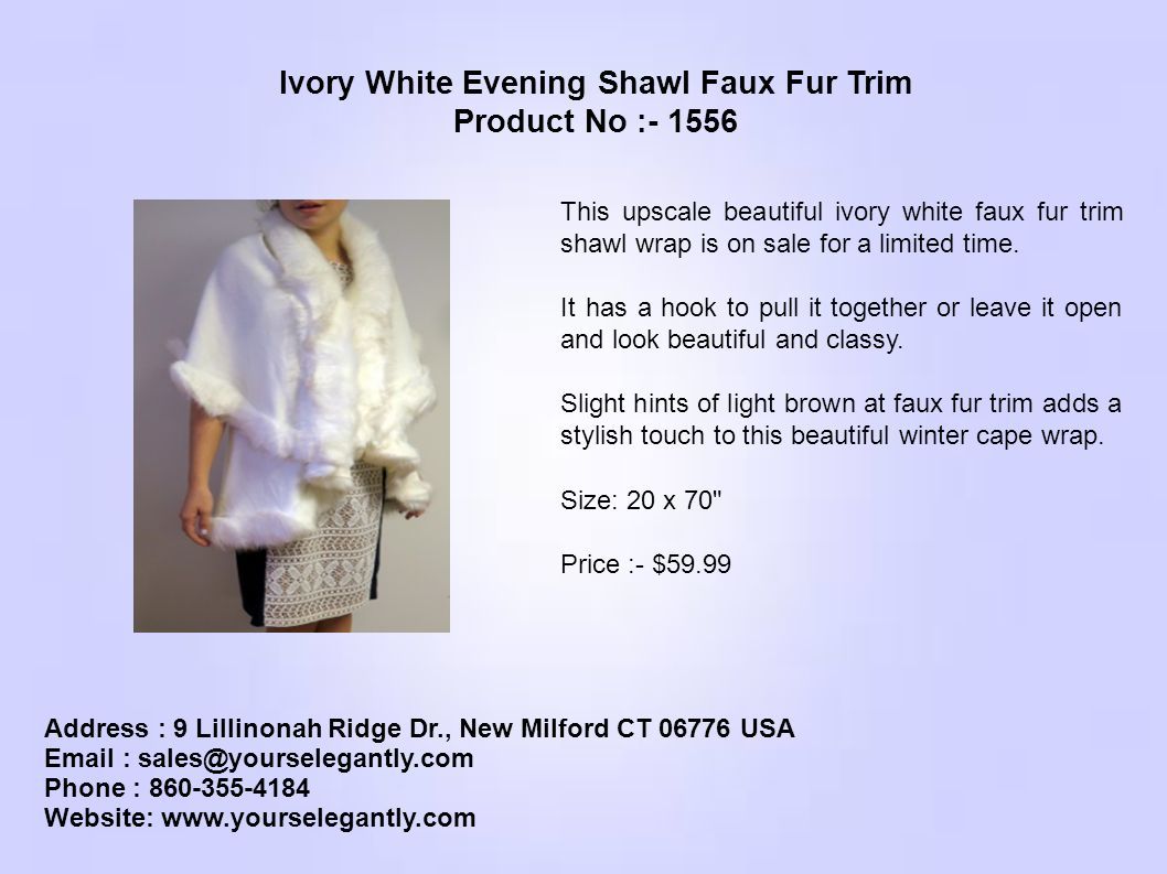 Address : 9 Lillinonah Ridge Dr., New Milford CT USA   Phone : Website:   Ivory White Evening Shawl Faux Fur Trim Product No : This upscale beautiful ivory white faux fur trim shawl wrap is on sale for a limited time.