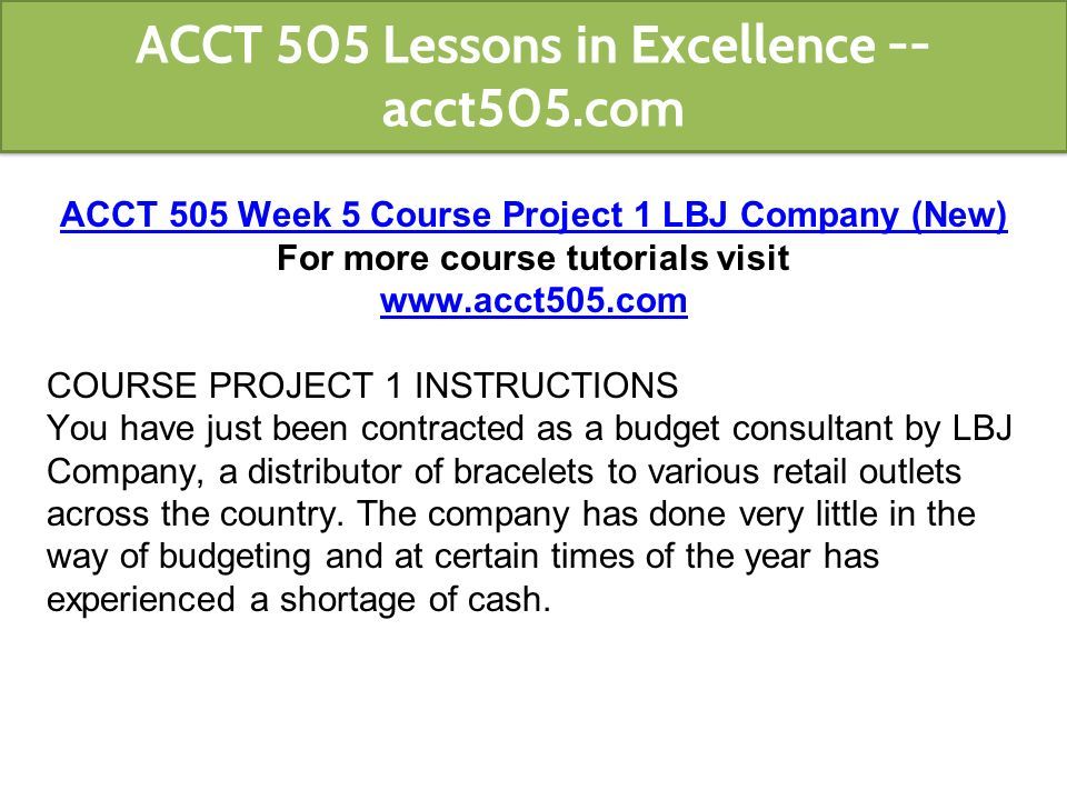 ACCT 505 Week 5 Course Project 1 LBJ Company (New) For more course tutorials visit   COURSE PROJECT 1 INSTRUCTIONS You have just been contracted as a budget consultant by LBJ Company, a distributor of bracelets to various retail outlets across the country.