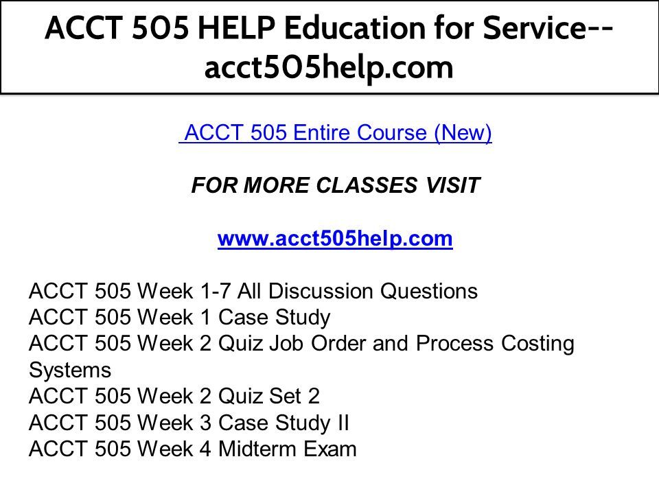 ACCT 505 Entire Course (New) FOR MORE CLASSES VISIT   ACCT 505 Week 1-7 All Discussion Questions ACCT 505 Week 1 Case Study ACCT 505 Week 2 Quiz Job Order and Process Costing Systems ACCT 505 Week 2 Quiz Set 2 ACCT 505 Week 3 Case Study II ACCT 505 Week 4 Midterm Exam ACCT 505 HELP Education for Service-- acct505help.com