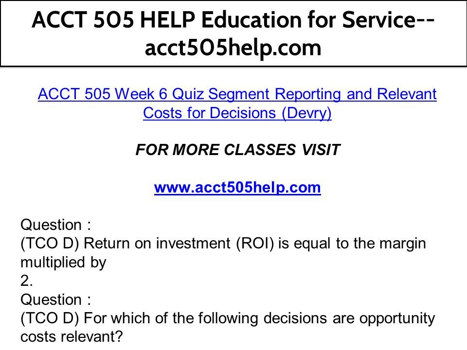 ACCT 505 Week 6 Quiz Segment Reporting and Relevant Costs for Decisions (Devry) FOR MORE CLASSES VISIT   Question : (TCO D) Return on investment (ROI) is equal to the margin multiplied by 2.