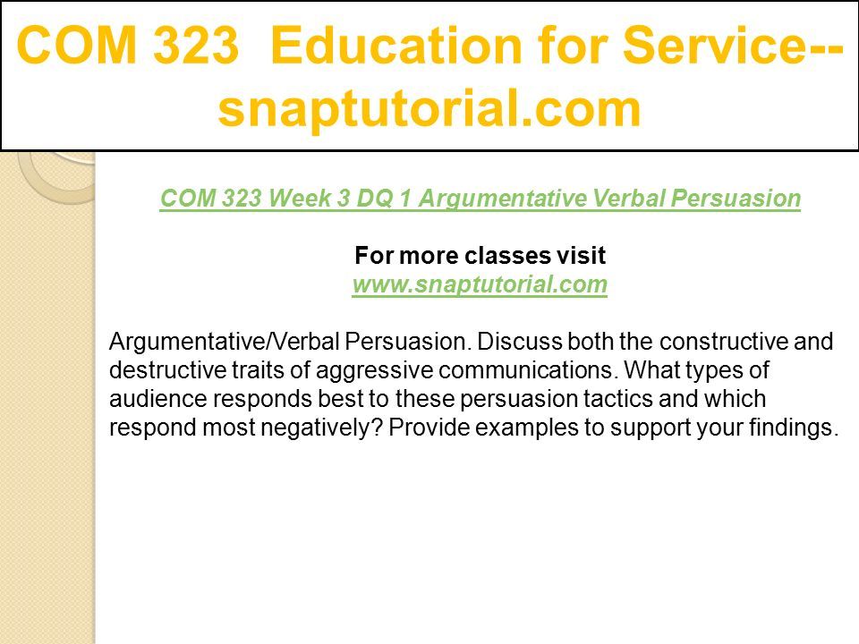 COM 323 Education for Service-- snaptutorial.com COM 323 Week 3 DQ 1 Argumentative Verbal Persuasion For more classes visit   Argumentative/Verbal Persuasion.