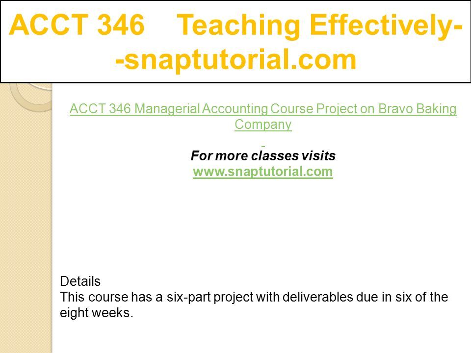 ACCT 346 Teaching Effectively- -snaptutorial.com ACCT 346 Managerial Accounting Course Project on Bravo Baking Company ­For more classes visits   Details This course has a six-part project with deliverables due in six of the eight weeks.