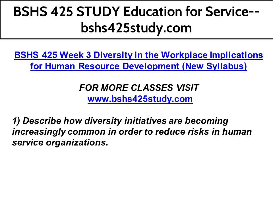 BSHS 425 Week 3 Diversity in the Workplace Implications for Human Resource Development (New Syllabus) FOR MORE CLASSES VISIT   1) Describe how diversity initiatives are becoming increasingly common in order to reduce risks in human service organizations.