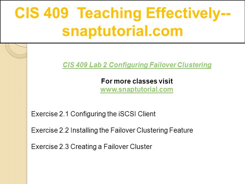 CIS 409 Teaching Effectively-- snaptutorial.com CIS 409 Lab 2 Configuring Failover Clustering For more classes visit   Exercise 2.1 Configuring the iSCSI Client Exercise 2.2 Installing the Failover Clustering Feature Exercise 2.3 Creating a Failover Cluster
