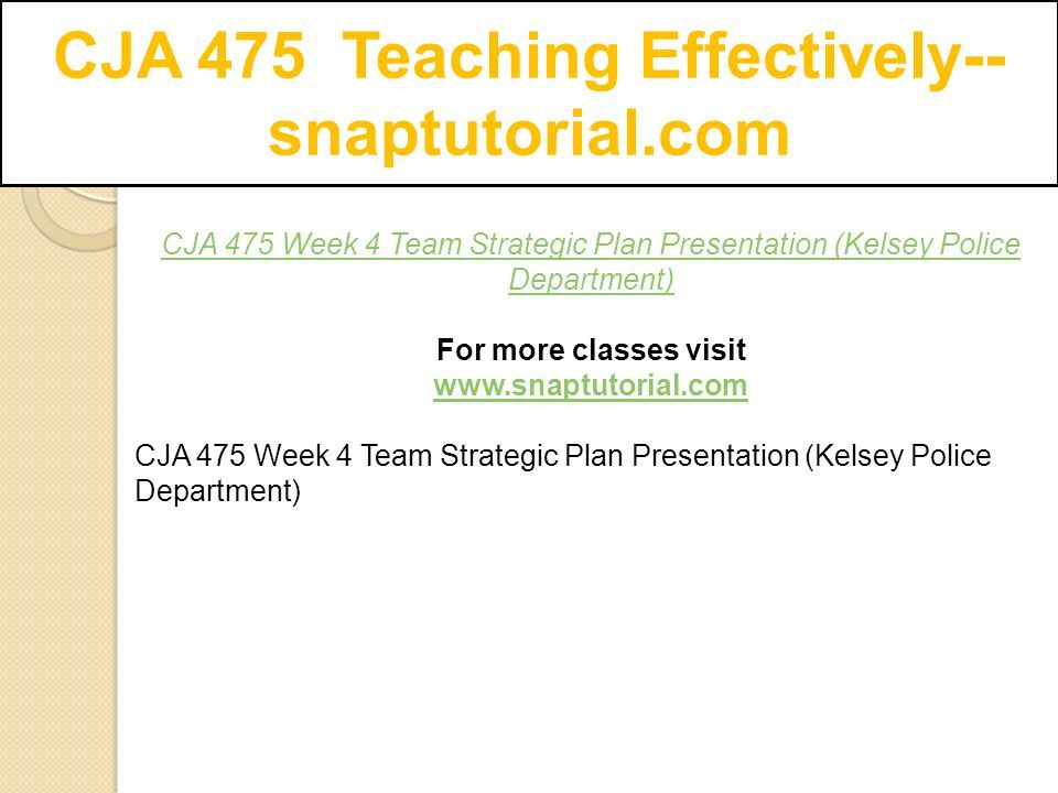 CJA 475 Teaching Effectively-- snaptutorial.com CJA 475 Week 4 Team Strategic Plan Presentation (Kelsey Police Department) For more classes visit   CJA 475 Week 4 Team Strategic Plan Presentation (Kelsey Police Department)