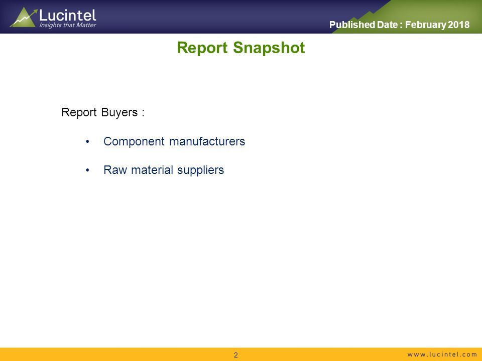 Report Snapshot 2 Report Buyers : Component manufacturers Raw material suppliers Published Date : February 2018