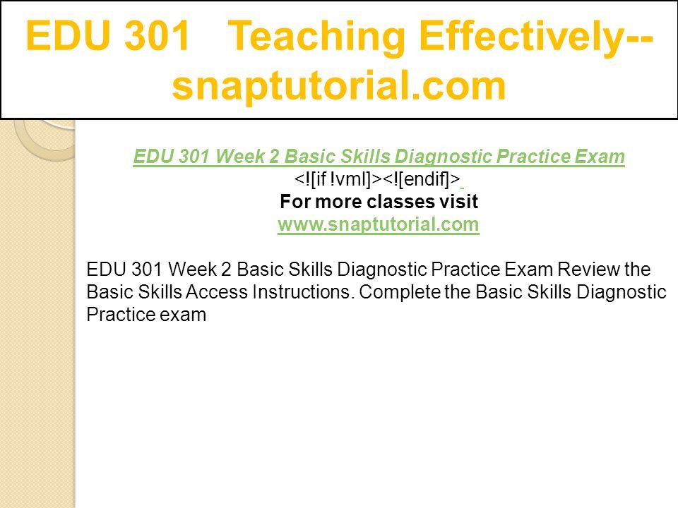 EDU 301 Teaching Effectively-- snaptutorial.com EDU 301 Week 2 Basic Skills Diagnostic Practice Exam For more classes visit   EDU 301 Week 2 Basic Skills Diagnostic Practice Exam Review the Basic Skills Access Instructions.