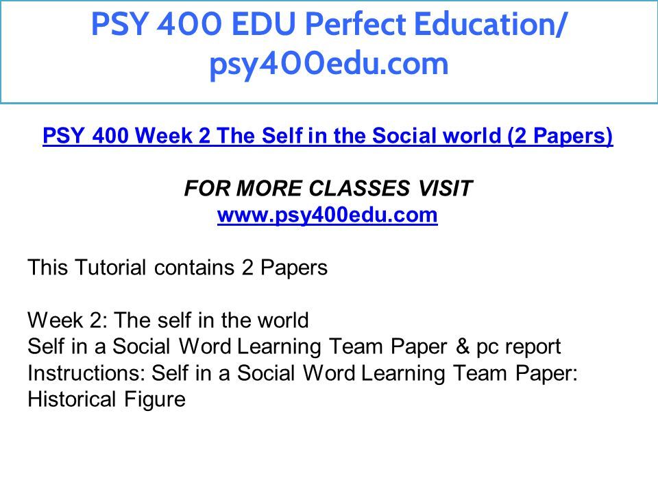 PSY 400 Week 2 The Self in the Social world (2 Papers) FOR MORE CLASSES VISIT   This Tutorial contains 2 Papers Week 2: The self in the world Self in a Social Word Learning Team Paper & pc report Instructions: Self in a Social Word Learning Team Paper: Historical Figure PSY 400 EDU Perfect Education/ psy400edu.com