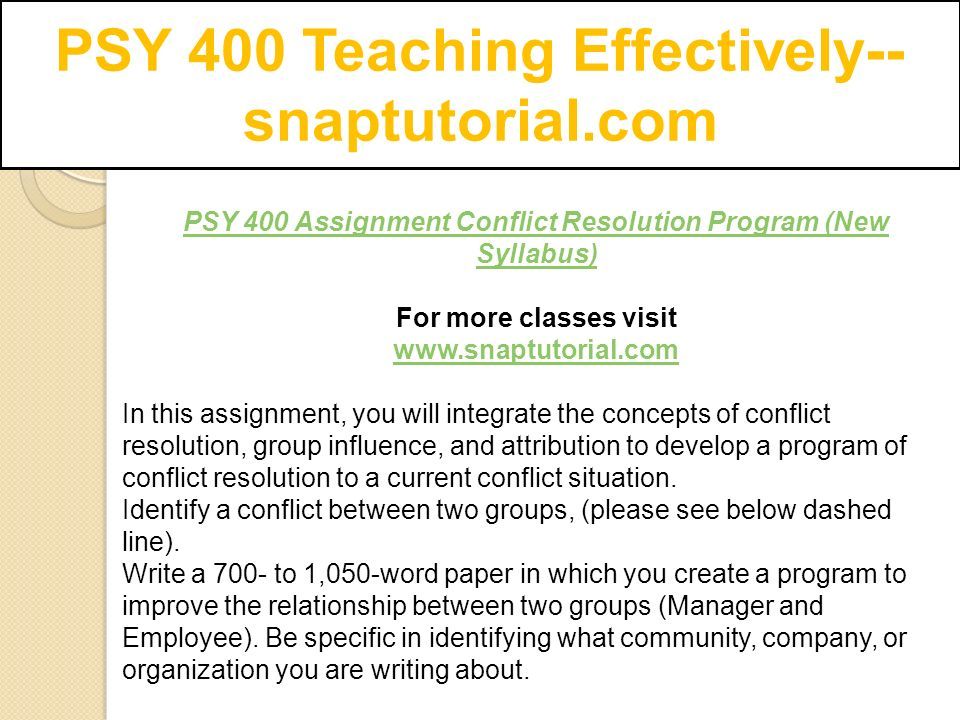 PSY 400 Assignment Conflict Resolution Program (New Syllabus) For more classes visit   In this assignment, you will integrate the concepts of conflict resolution, group influence, and attribution to develop a program of conflict resolution to a current conflict situation.