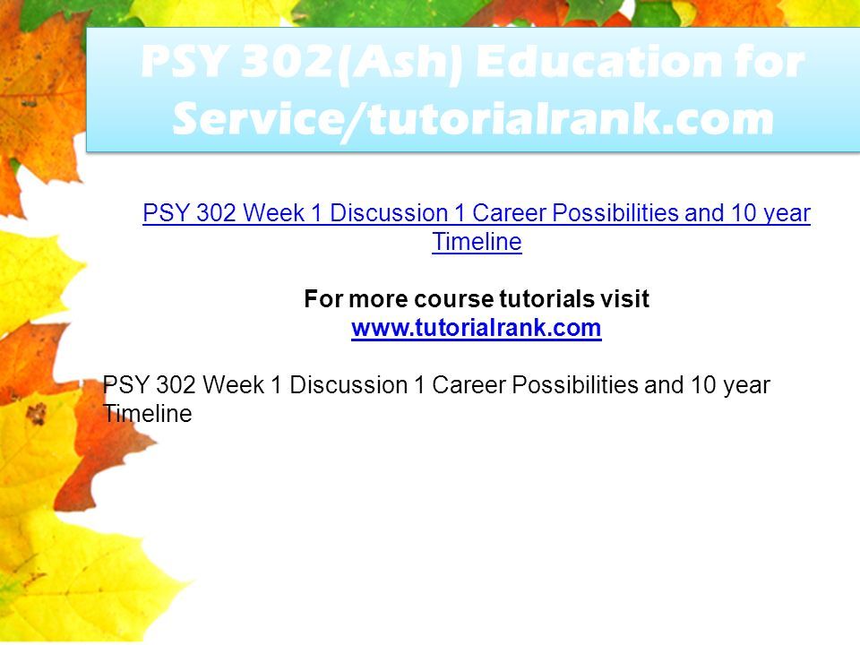 PSY 302(Ash) Education for Service/tutorialrank.com PSY 302 Week 1 Discussion 1 Career Possibilities and 10 year Timeline For more course tutorials visit   PSY 302 Week 1 Discussion 1 Career Possibilities and 10 year Timeline