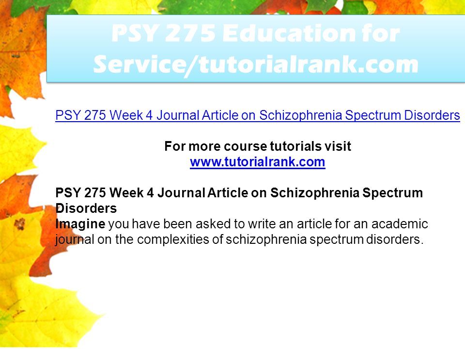 PSY 275 Education for Service/tutorialrank.com PSY 275 Week 4 Journal Article on Schizophrenia Spectrum Disorders For more course tutorials visit   PSY 275 Week 4 Journal Article on Schizophrenia Spectrum Disorders Imagine you have been asked to write an article for an academic journal on the complexities of schizophrenia spectrum disorders.
