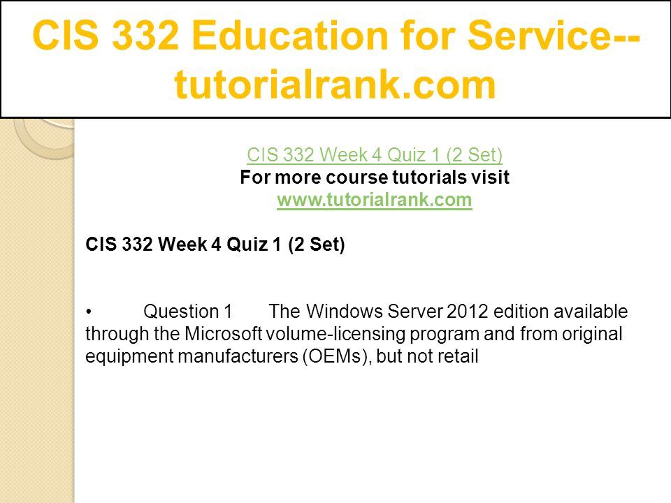 CIS 332 Education for Service-- tutorialrank.com CIS 332 Week 4 Quiz 1 (2 Set) For more course tutorials visit   CIS 332 Week 4 Quiz 1 (2 Set) Question 1 The Windows Server 2012 edition available through the Microsoft volume-licensing program and from original equipment manufacturers (OEMs), but not retail