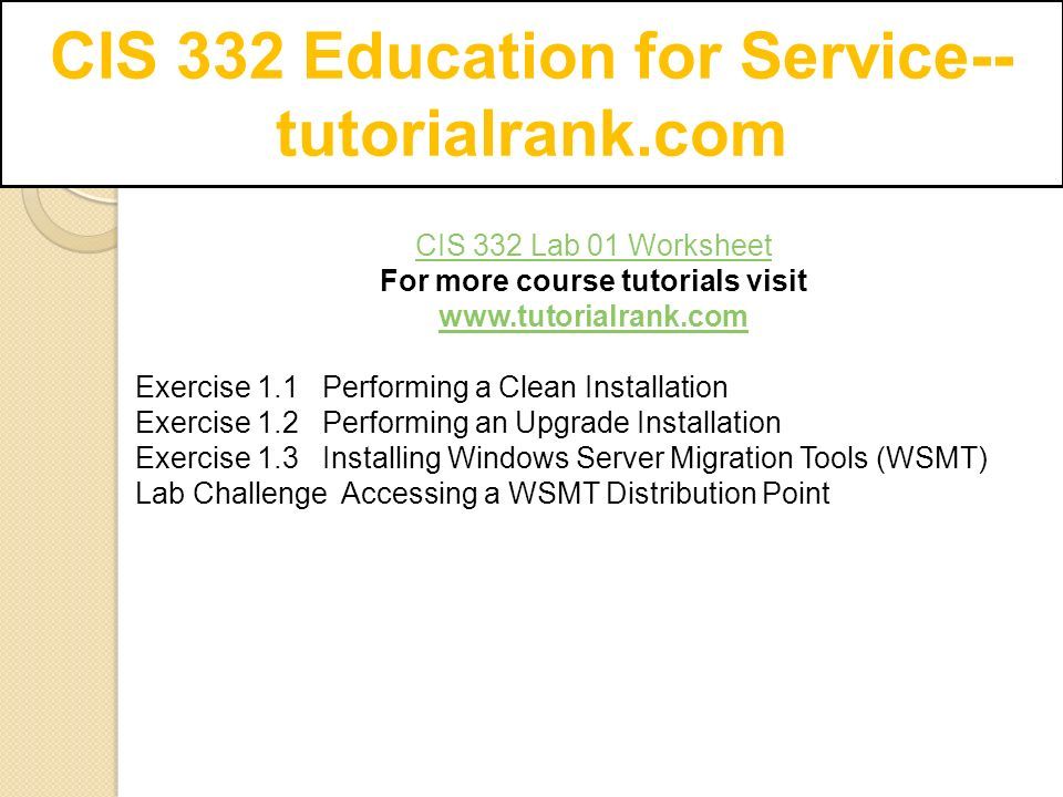 CIS 332 Education for Service-- tutorialrank.com CIS 332 Lab 01 Worksheet For more course tutorials visit   Exercise 1.1 Performing a Clean Installation Exercise 1.2 Performing an Upgrade Installation Exercise 1.3 Installing Windows Server Migration Tools (WSMT) Lab Challenge Accessing a WSMT Distribution Point