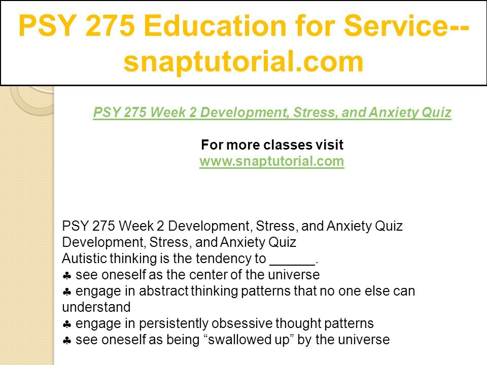 PSY 275 Education for Service-- snaptutorial.com PSY 275 Week 2 Development, Stress, and Anxiety Quiz For more classes visit   PSY 275 Week 2 Development, Stress, and Anxiety Quiz Development, Stress, and Anxiety Quiz Autistic thinking is the tendency to ______.