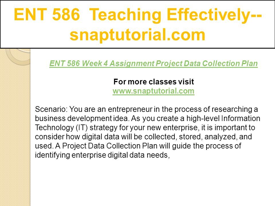 ENT 586 Teaching Effectively-- snaptutorial.com ENT 586 Week 4 Assignment Project Data Collection Plan For more classes visit   Scenario: You are an entrepreneur in the process of researching a business development idea.