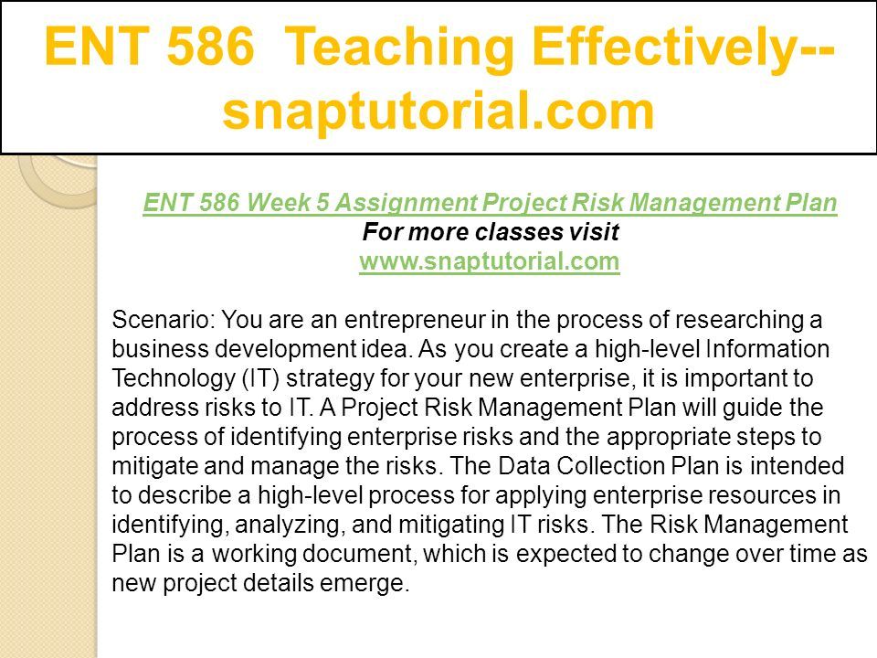 ENT 586 Teaching Effectively-- snaptutorial.com ENT 586 Week 5 Assignment Project Risk Management Plan For more classes visit   Scenario: You are an entrepreneur in the process of researching a business development idea.