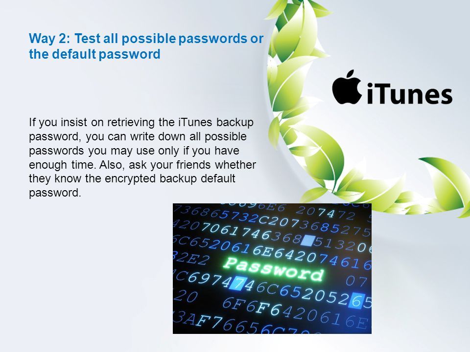 If you insist on retrieving the iTunes backup password, you can write down all possible passwords you may use only if you have enough time.