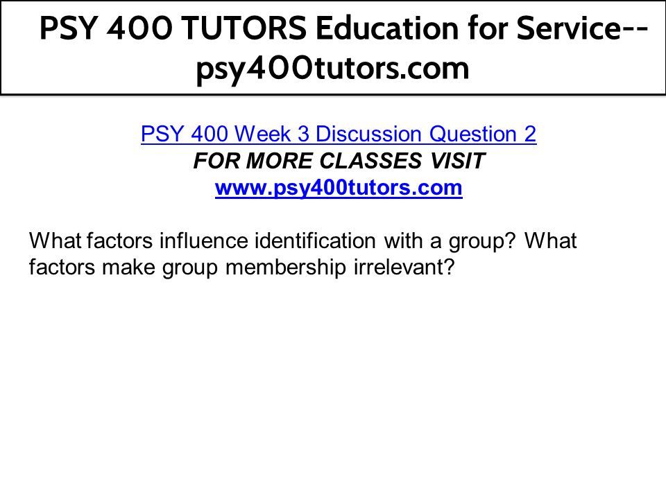 PSY 400 Week 3 Discussion Question 2 FOR MORE CLASSES VISIT   What factors influence identification with a group.